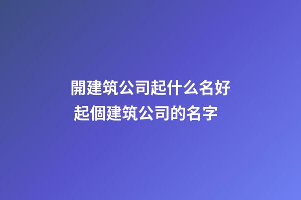 開建筑公司起什么名好 起個建筑公司的名字-第1張-公司起名-玄機派